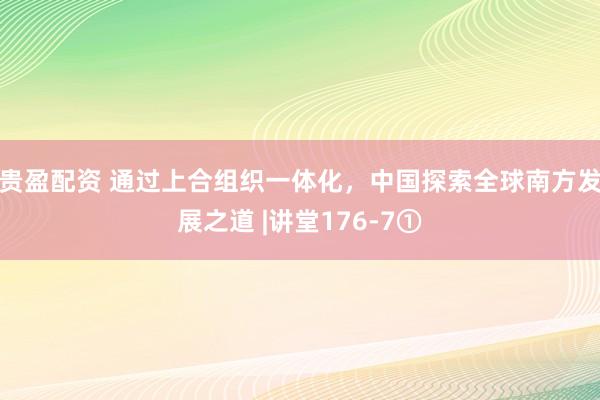贵盈配资 通过上合组织一体化，中国探索全球南方发展之道 |讲堂176-7①
