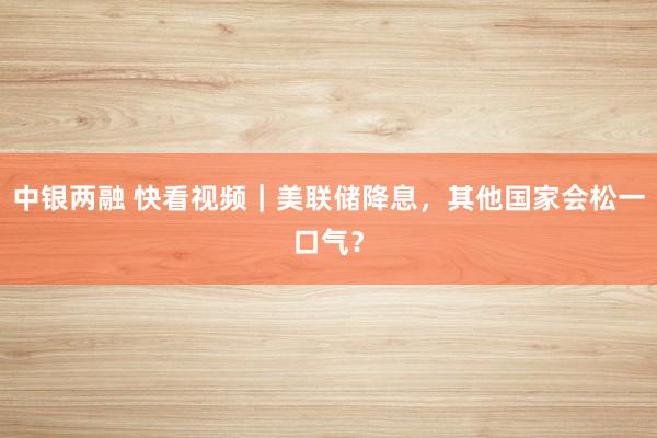 中银两融 快看视频｜美联储降息，其他国家会松一口气？