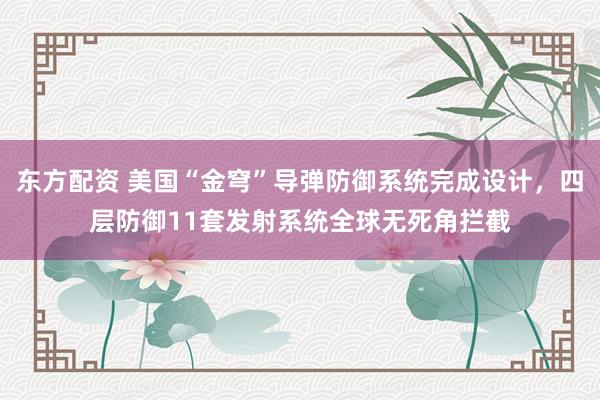 东方配资 美国“金穹”导弹防御系统完成设计，四层防御11套发射系统全球无死角拦截