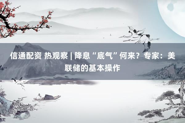 信通配资 热观察 | 降息“底气”何来？专家：美联储的基本操作