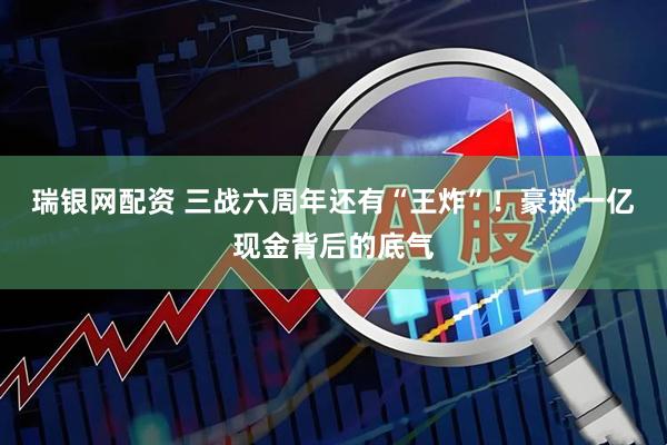 瑞银网配资 三战六周年还有“王炸”！豪掷一亿现金背后的底气