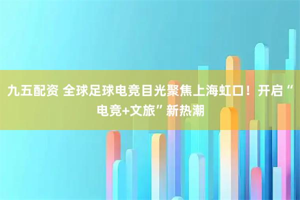 九五配资 全球足球电竞目光聚焦上海虹口！开启“电竞+文旅”新热潮