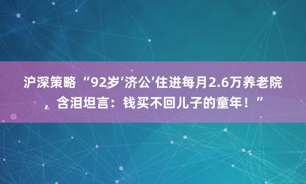 沪深策略 “92岁‘济公’住进每月2.6万养老院，含泪坦言：钱买不回儿子的童年！”