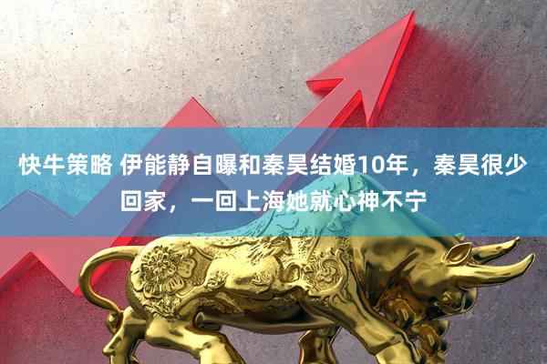 快牛策略 伊能静自曝和秦昊结婚10年，秦昊很少回家，一回上海她就心神不宁
