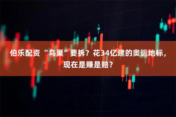 伯乐配资 “鸟巢”要拆？花34亿建的奥运地标，现在是赚是赔？