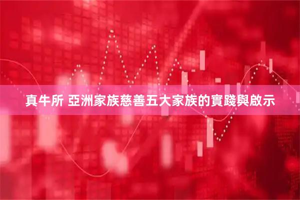 真牛所 亞洲家族慈善五大家族的實踐與啟示