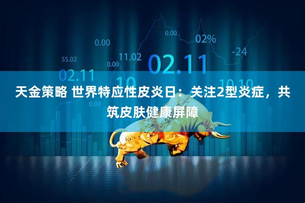 天金策略 世界特应性皮炎日：关注2型炎症，共筑皮肤健康屏障