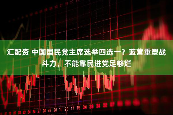 汇配资 中国国民党主席选举四选一？蓝营重塑战斗力，不能靠民进党足够烂