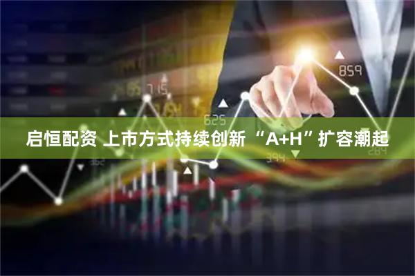 启恒配资 上市方式持续创新 “A+H”扩容潮起