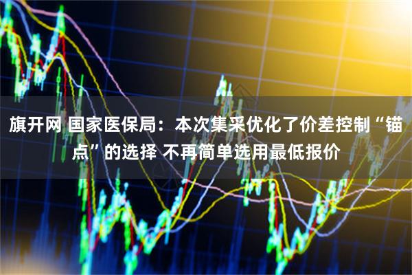 旗开网 国家医保局：本次集采优化了价差控制“锚点”的选择 不再简单选用最低报价