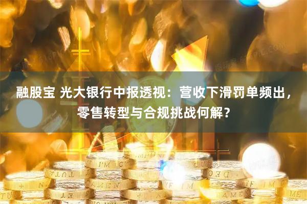 融股宝 光大银行中报透视：营收下滑罚单频出，零售转型与合规挑战何解？