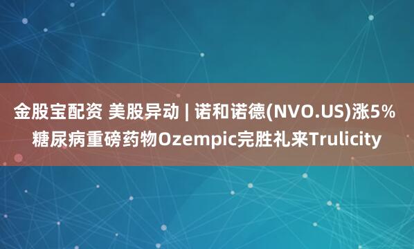 金股宝配资 美股异动 | 诺和诺德(NVO.US)涨5% 糖尿病重磅药物Ozempic完胜礼来Trulicity