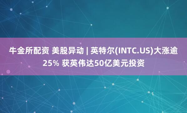 牛金所配资 美股异动 | 英特尔(INTC.US)大涨逾25% 获英伟达50亿美元投资