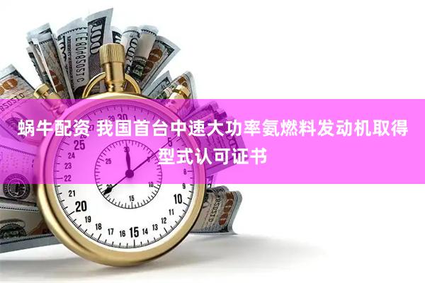 蜗牛配资 我国首台中速大功率氨燃料发动机取得型式认可证书