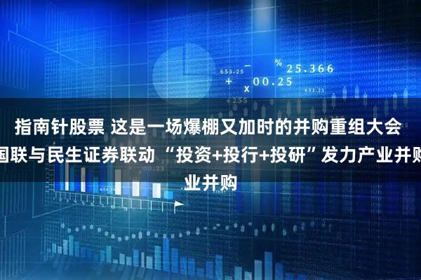 指南针股票 这是一场爆棚又加时的并购重组大会 国联与民生证券联动 “投资+投行+投研”发力产业并购