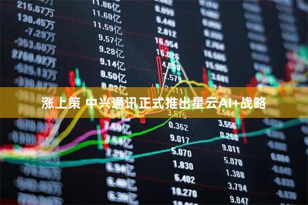 涨上策 中兴通讯正式推出星云AI+战略