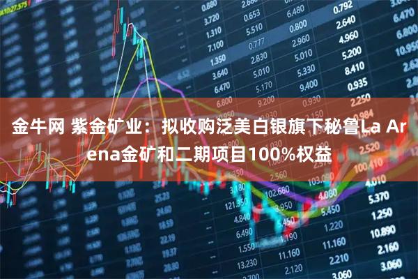 金牛网 紫金矿业：拟收购泛美白银旗下秘鲁La Arena金矿和二期项目100%权益