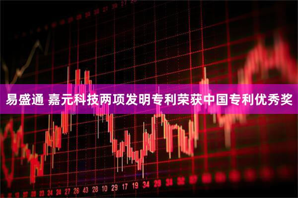 易盛通 嘉元科技两项发明专利荣获中国专利优秀奖