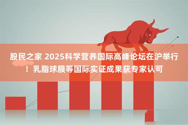 股民之家 2025科学营养国际高峰论坛在沪举行！乳脂球膜等国际实证成果获专家认可