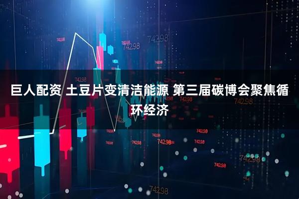 巨人配资 土豆片变清洁能源 第三届碳博会聚焦循环经济
