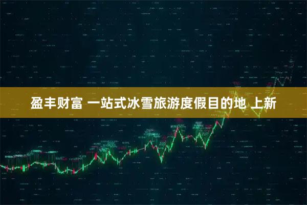盈丰财富 一站式冰雪旅游度假目的地 上新
