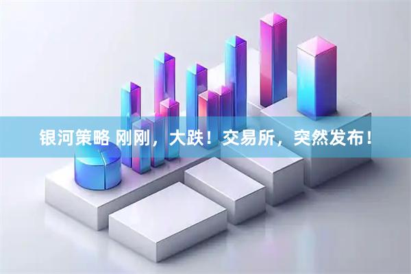 银河策略 刚刚，大跌！交易所，突然发布！