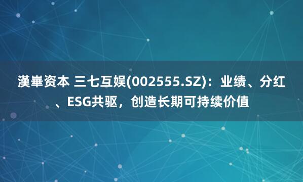 漢崋资本 三七互娱(002555.SZ)：业绩、分红、ESG共驱，创造长期可持续价值