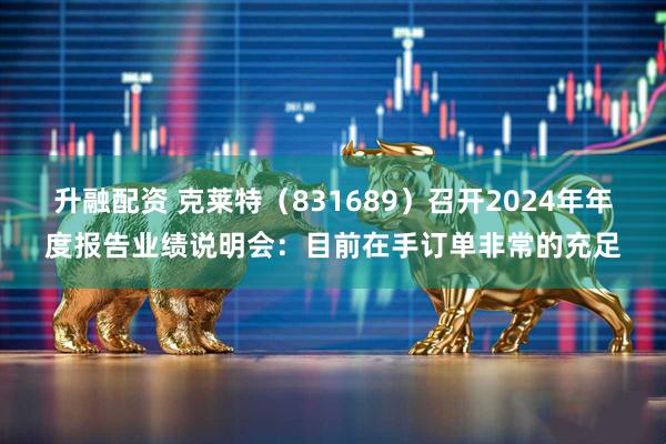 升融配资 克莱特（831689）召开2024年年度报告业绩说明会：目前在手订单非常的充足