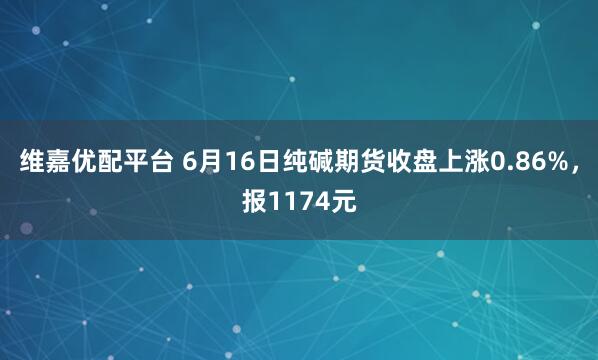 维嘉优配平台 6月16日纯碱期货收盘上涨0.86%，报1174元