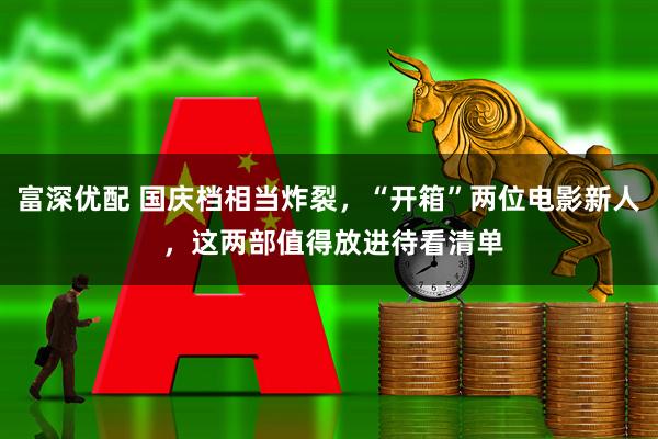 富深优配 国庆档相当炸裂，“开箱”两位电影新人 ，这两部值得放进待看清单