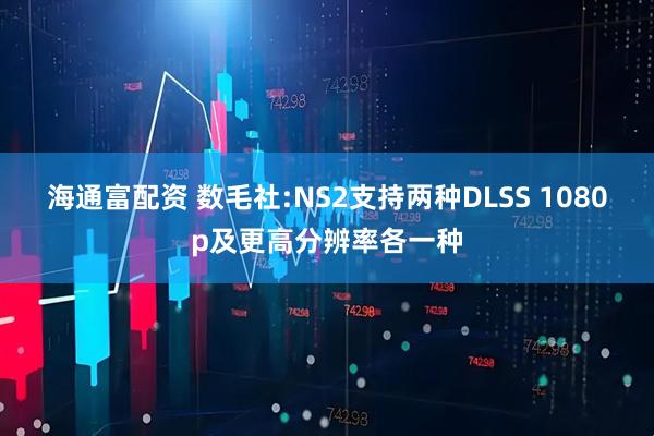 海通富配资 数毛社:NS2支持两种DLSS 1080p及更高分辨率各一种