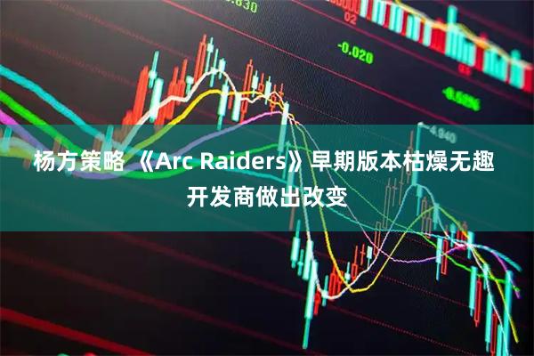 杨方策略 《Arc Raiders》早期版本枯燥无趣 开发商做出改变