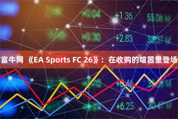 富牛网 《EA Sports FC 26》：在收购的喧嚣里登场
