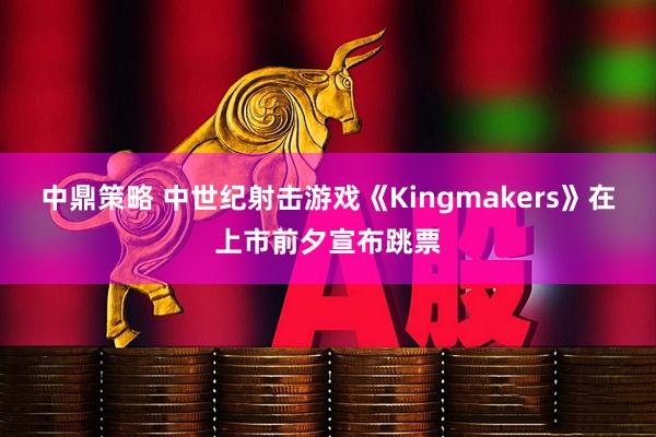 中鼎策略 中世纪射击游戏《Kingmakers》在上市前夕宣布跳票