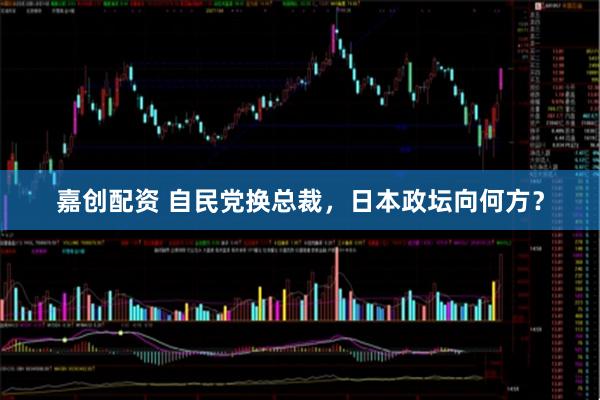 嘉创配资 自民党换总裁，日本政坛向何方？