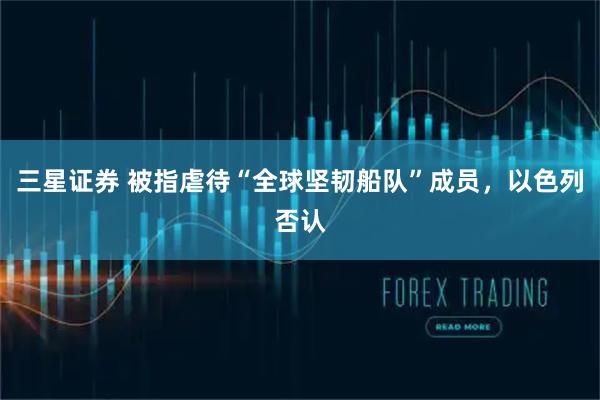 三星证券 被指虐待“全球坚韧船队”成员，以色列否认