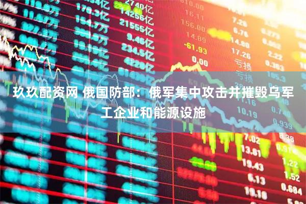 玖玖配资网 俄国防部：俄军集中攻击并摧毁乌军工企业和能源设施