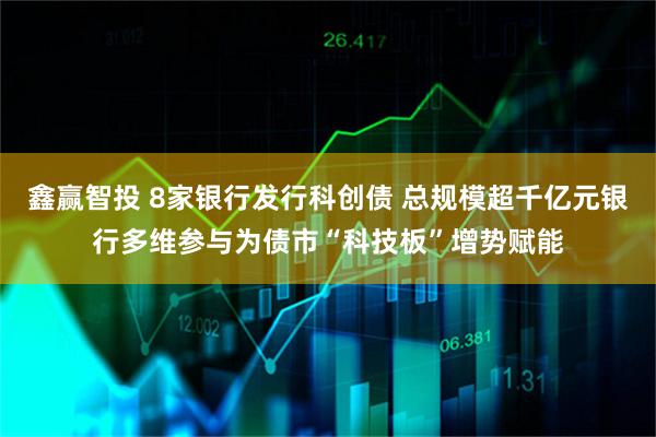 鑫赢智投 8家银行发行科创债 总规模超千亿元银行多维参与为债市“科技板”增势赋能