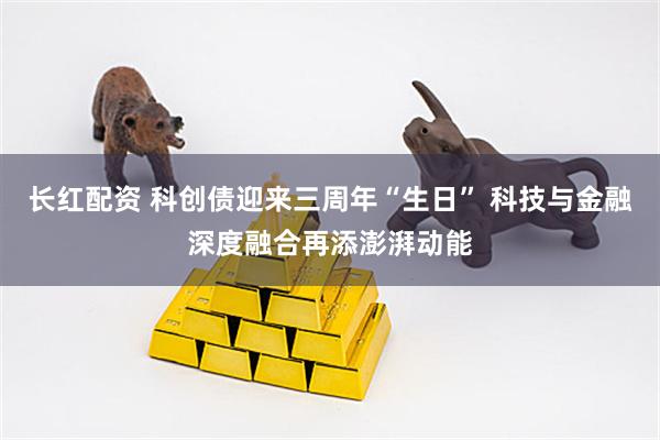 长红配资 科创债迎来三周年“生日” 科技与金融深度融合再添澎湃动能