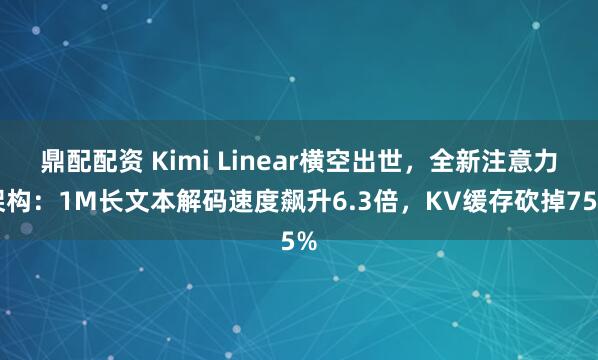鼎配配资 Kimi Linear横空出世，全新注意力架构：1M长文本解码速度飙升6.3倍，KV缓存砍掉75%
