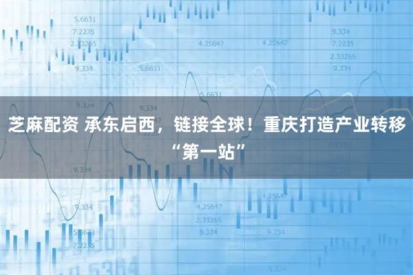 芝麻配资 承东启西，链接全球！重庆打造产业转移“第一站”