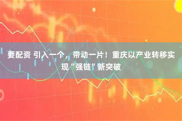 要配资 引入一个，带动一片！重庆以产业转移实现“强链”新突破