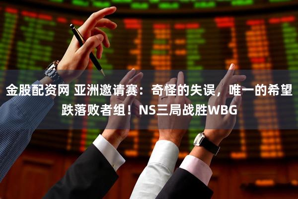 金股配资网 亚洲邀请赛：奇怪的失误，唯一的希望跌落败者组！NS三局战胜WBG
