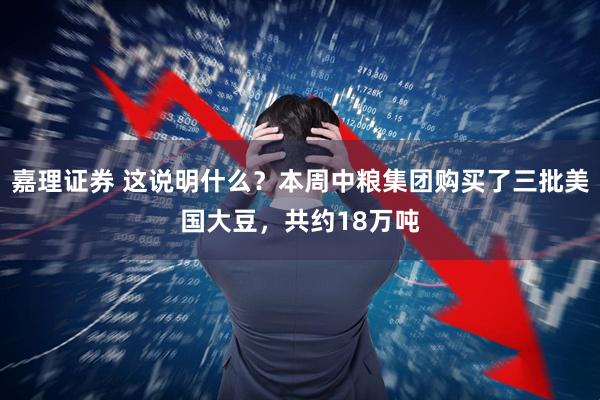 嘉理证券 这说明什么？本周中粮集团购买了三批美国大豆，共约18万吨