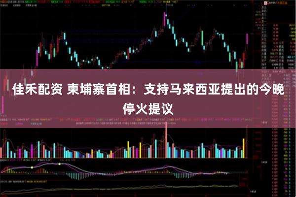 佳禾配资 柬埔寨首相：支持马来西亚提出的今晚停火提议