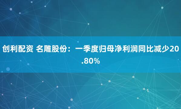 创利配资 名雕股份：一季度归母净利润同比减少20.80%