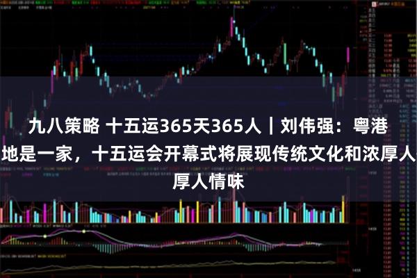 九八策略 十五运365天365人｜刘伟强：粤港澳三地是一家，十五运会开幕式将展现传统文化和浓厚人情味