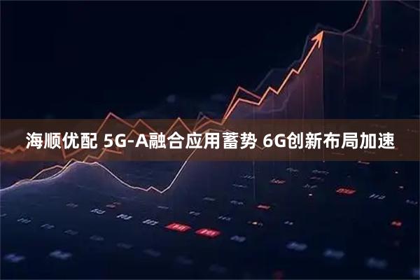 海顺优配 5G-A融合应用蓄势 6G创新布局加速