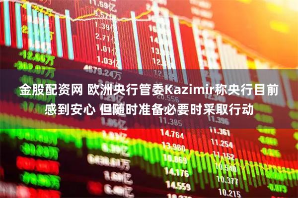 金股配资网 欧洲央行管委Kazimir称央行目前感到安心 但随时准备必要时采取行动