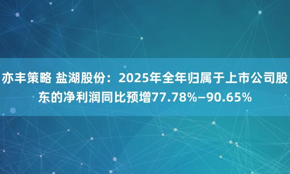 亦丰策略 盐湖股份：2025年全年归属于上市公司股东的净利润同比预增77.78%—90.65%
